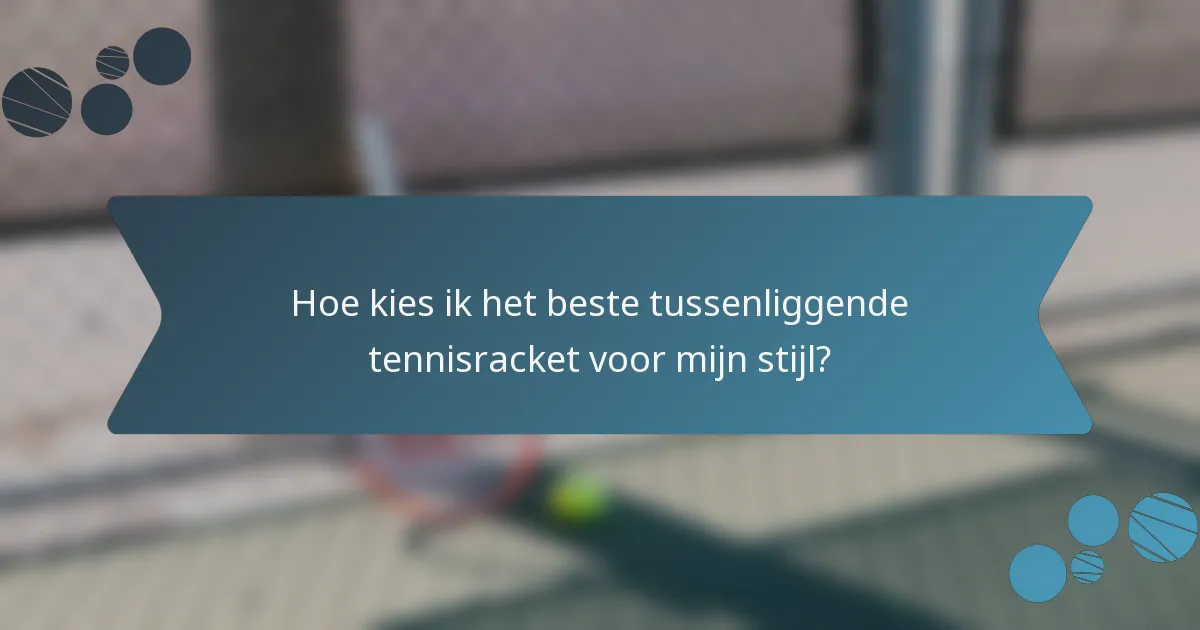 Hoe kies ik het beste tussenliggende tennisracket voor mijn stijl?