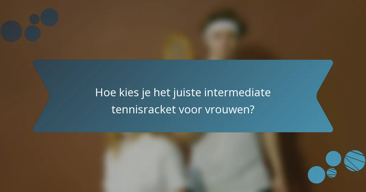 Hoe kies je het juiste intermediate tennisracket voor vrouwen?