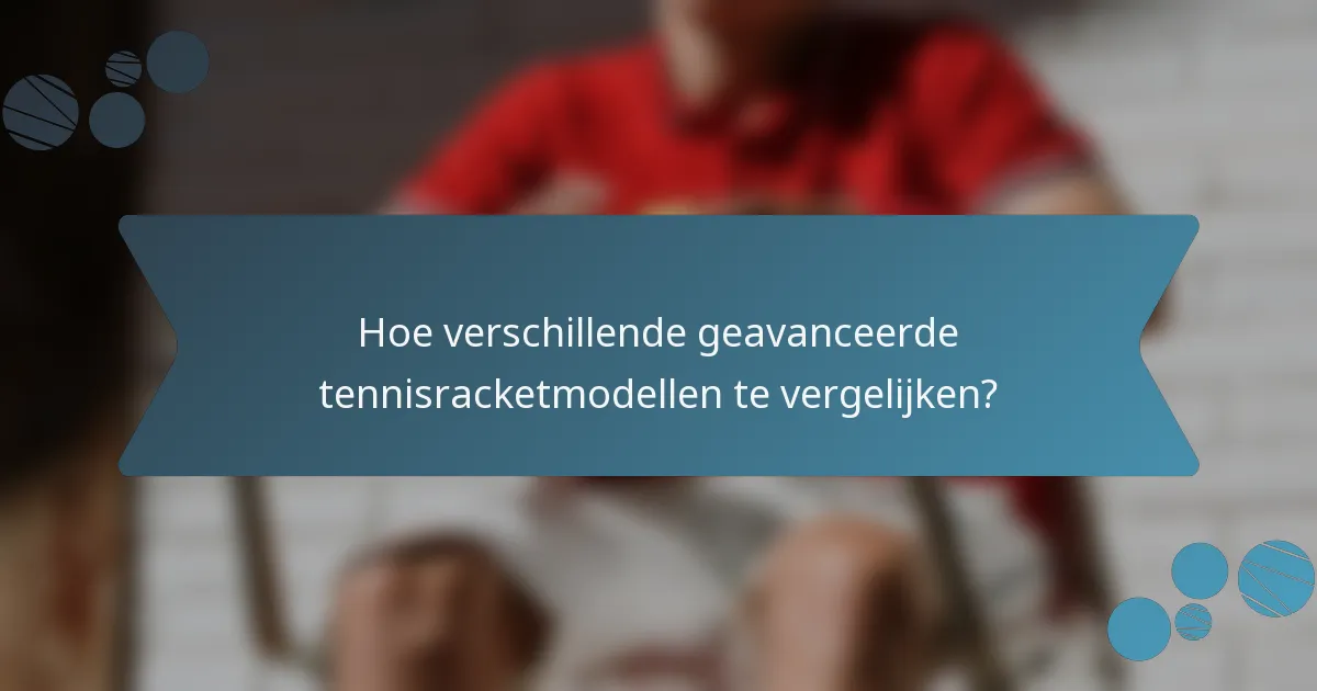 Hoe verschillende geavanceerde tennisracketmodellen te vergelijken?