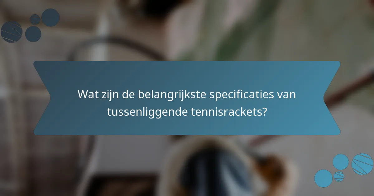 Wat zijn de belangrijkste specificaties van tussenliggende tennisrackets?
