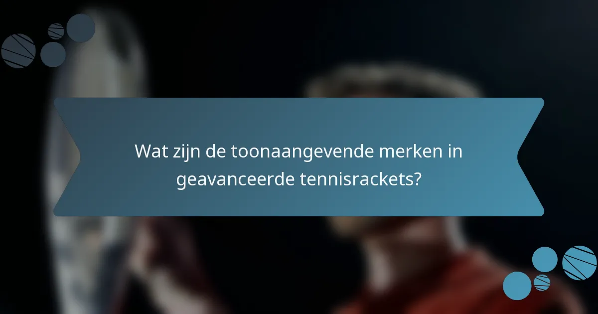 Wat zijn de toonaangevende merken in geavanceerde tennisrackets?