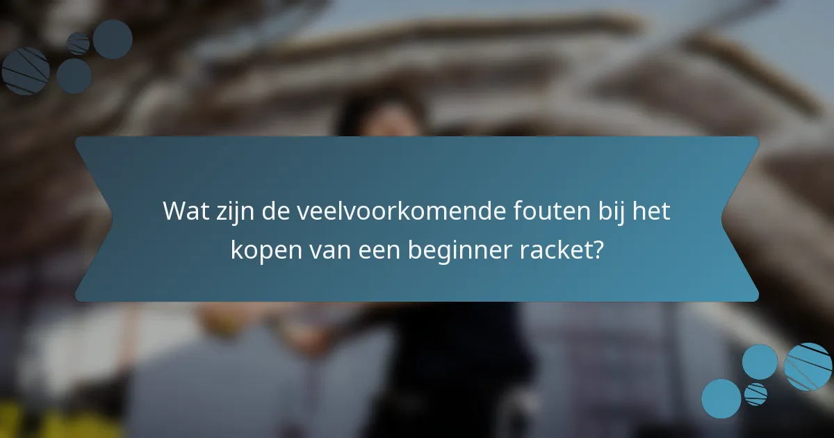 Wat zijn de veelvoorkomende fouten bij het kopen van een beginner racket?