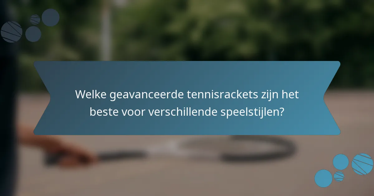Welke geavanceerde tennisrackets zijn het beste voor verschillende speelstijlen?