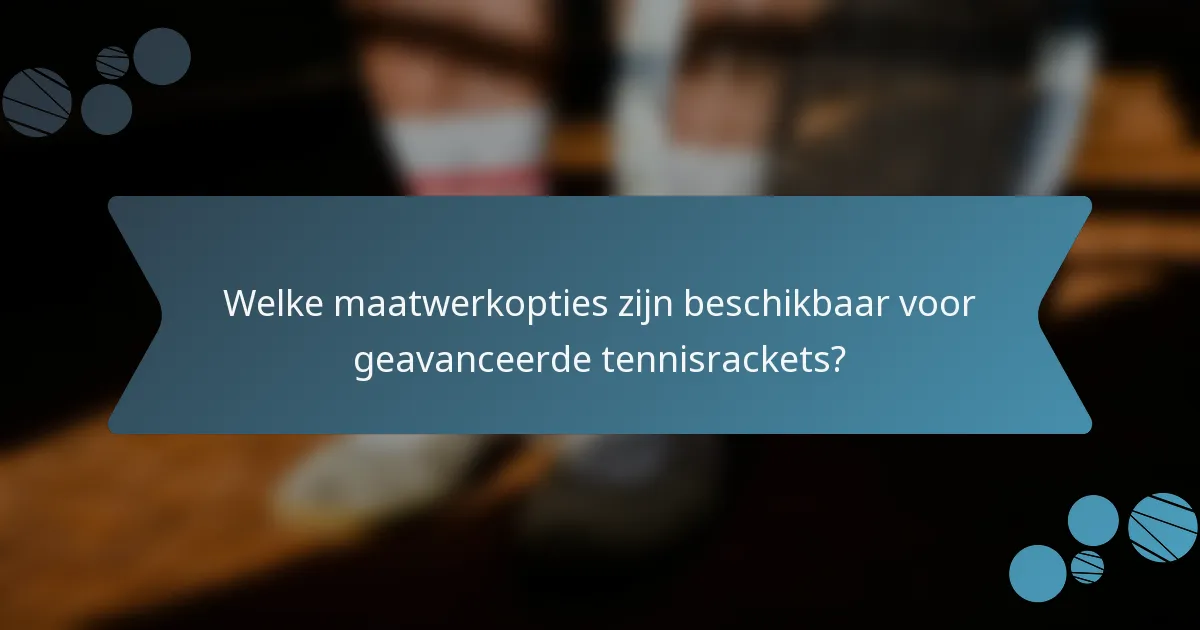 Welke maatwerkopties zijn beschikbaar voor geavanceerde tennisrackets?