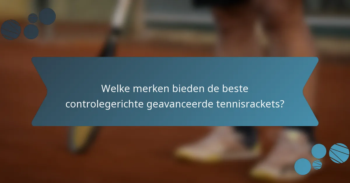 Welke merken bieden de beste controlegerichte geavanceerde tennisrackets?