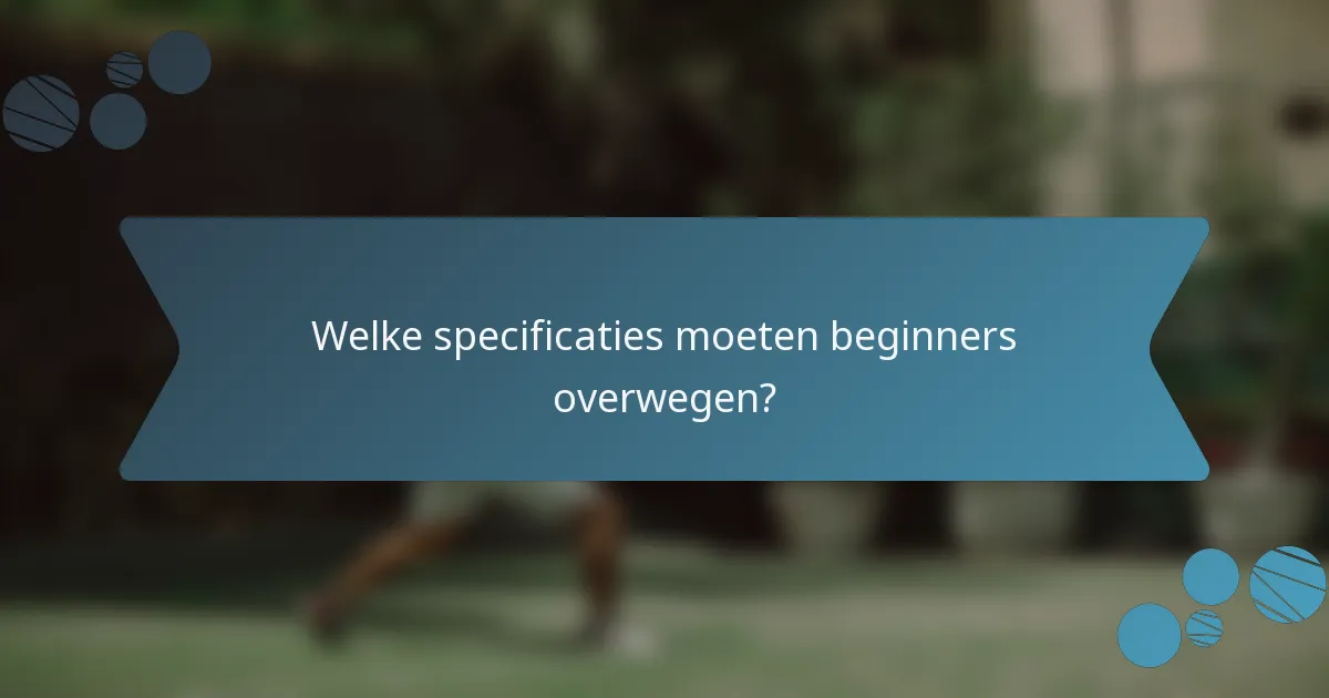 Welke specificaties moeten beginners overwegen?