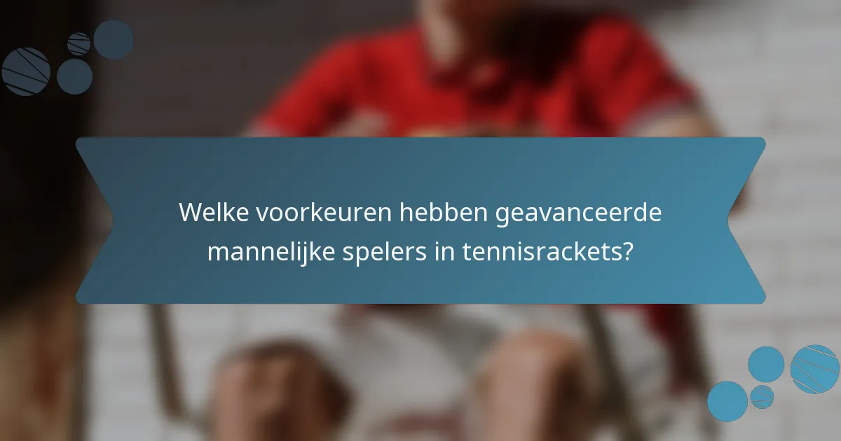 Welke voorkeuren hebben geavanceerde mannelijke spelers in tennisrackets?